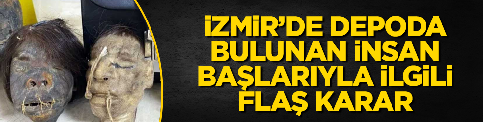 İzmir'de depoda bulunan insan başlarıyla ilgili flaş karar